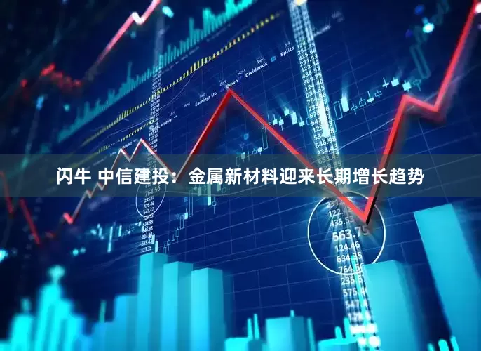 闪牛 中信建投：金属新材料迎来长期增长趋势