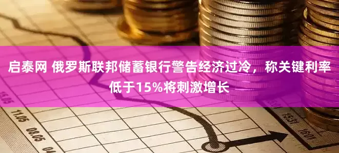 启泰网 俄罗斯联邦储蓄银行警告经济过冷，称关键利率低于15%将刺激增长