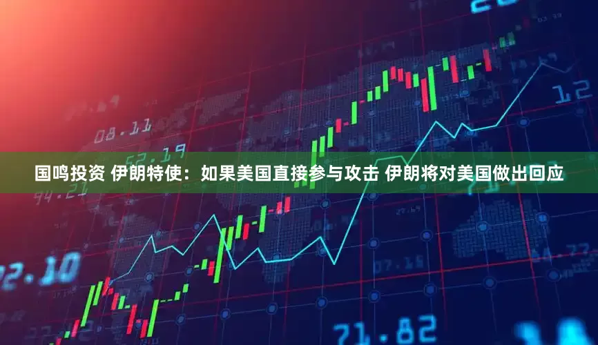 国鸣投资 伊朗特使：如果美国直接参与攻击 伊朗将对美国做出回应