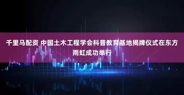 千里马配资 中国土木工程学会科普教育基地揭牌仪式在东方雨虹成功举行