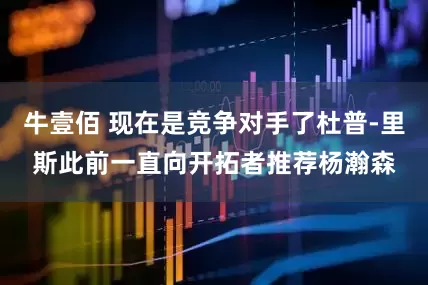 牛壹佰 现在是竞争对手了杜普-里斯此前一直向开拓者推荐杨瀚森