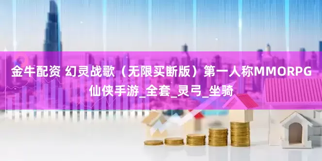 金牛配资 幻灵战歌（无限买断版）第一人称MMORPG仙侠手游_全套_灵弓_坐骑