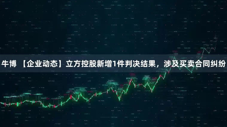 牛博 【企业动态】立方控股新增1件判决结果，涉及买卖合同纠纷