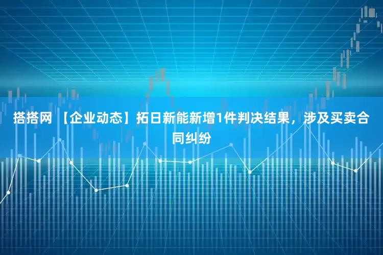 搭搭网 【企业动态】拓日新能新增1件判决结果，涉及买卖合同纠纷