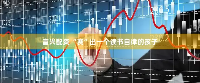 富兴配资 “赛”出一个读书自律的孩子