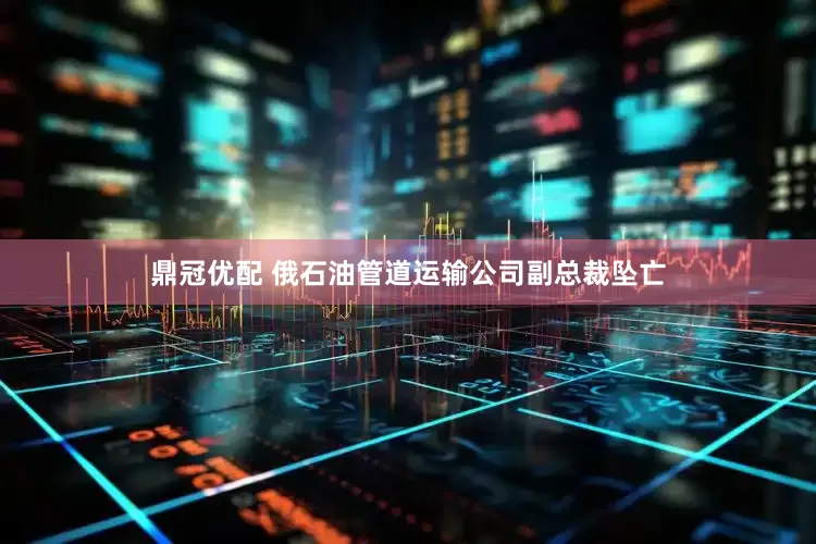 鼎冠优配 俄石油管道运输公司副总裁坠亡