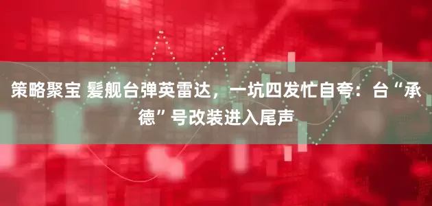 策略聚宝 髪舰台弹英雷达，一坑四发忙自夸：台“承德”号改装进入尾声