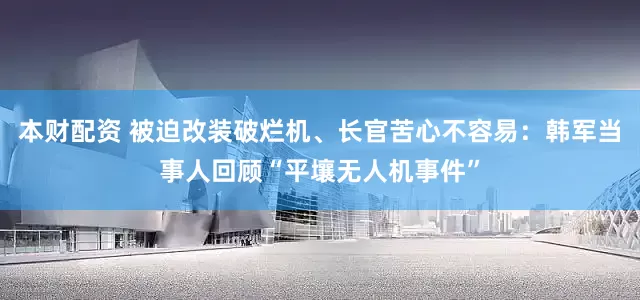 本财配资 被迫改装破烂机、长官苦心不容易：韩军当事人回顾“平壤无人机事件”