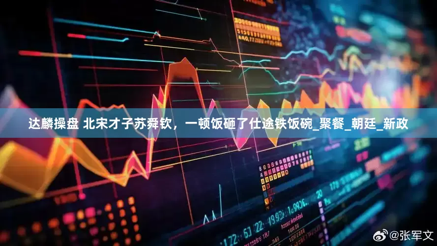 达麟操盘 北宋才子苏舜钦，一顿饭砸了仕途铁饭碗_聚餐_朝廷_新政