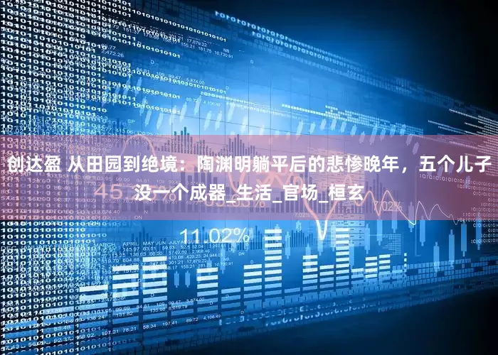 创达盈 从田园到绝境：陶渊明躺平后的悲惨晚年，五个儿子没一个成器_生活_官场_桓玄