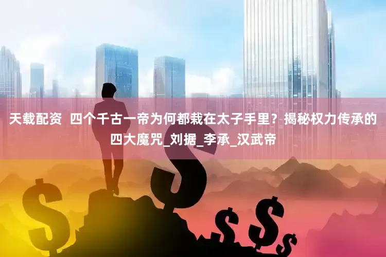 天载配资  四个千古一帝为何都栽在太子手里？揭秘权力传承的四大魔咒_刘据_李承_汉武帝