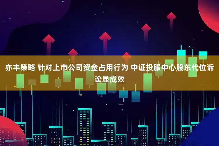 亦丰策略 针对上市公司资金占用行为 中证投服中心股东代位诉讼显成效