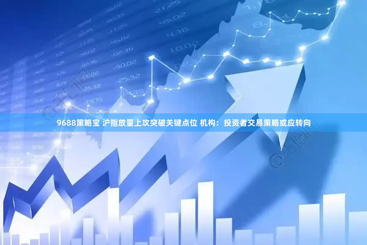 9688策略宝 沪指放量上攻突破关键点位 机构：投资者交易策略或应转向