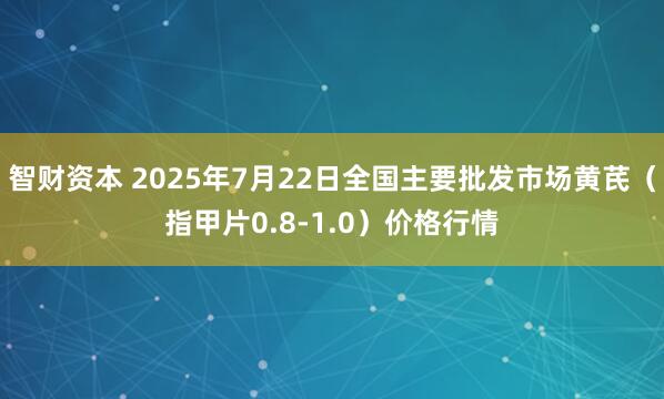 智财资本 2025年7月22日全国主要批发市场黄芪（指甲片0.8-1.0）价格行情
