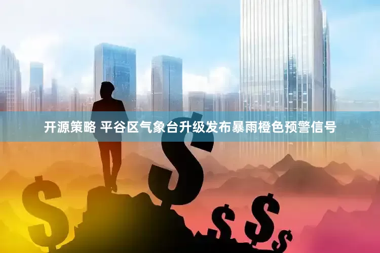 开源策略 平谷区气象台升级发布暴雨橙色预警信号