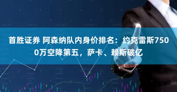 首胜证券 阿森纳队内身价排名：约克雷斯7500万空降第五，萨卡、赖斯破亿