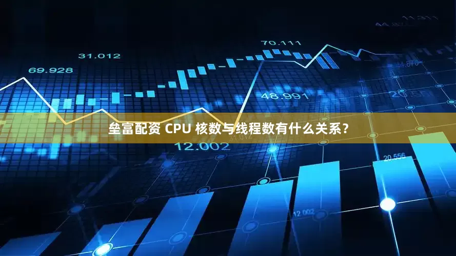 垒富配资 CPU 核数与线程数有什么关系？