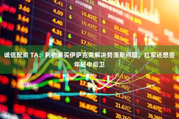 诚信配资 TA：利物浦买伊萨克需解决努涅斯问题，红军还想签年轻中后卫