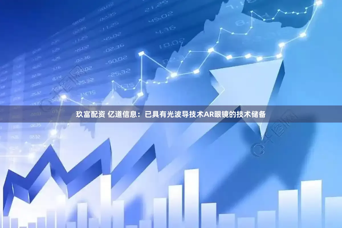 玖富配资 亿道信息：已具有光波导技术AR眼镜的技术储备