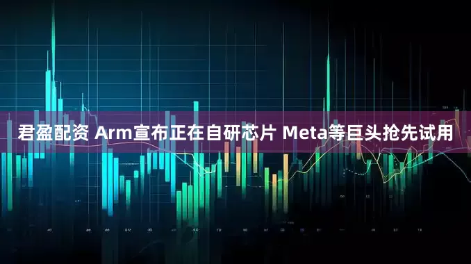 君盈配资 Arm宣布正在自研芯片 Meta等巨头抢先试用