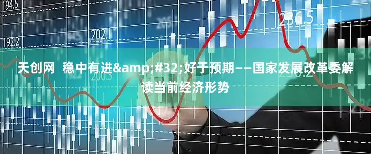 天创网  稳中有进&#32;好于预期——国家发展改革委解读当前经济形势