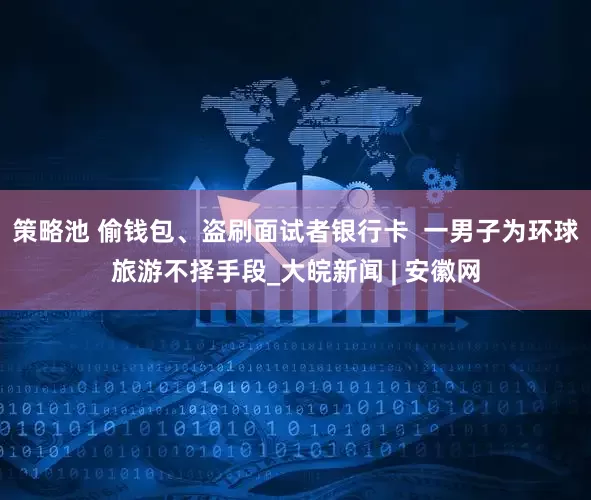 策略池 偷钱包、盗刷面试者银行卡  一男子为环球旅游不择手段_大皖新闻 | 安徽网