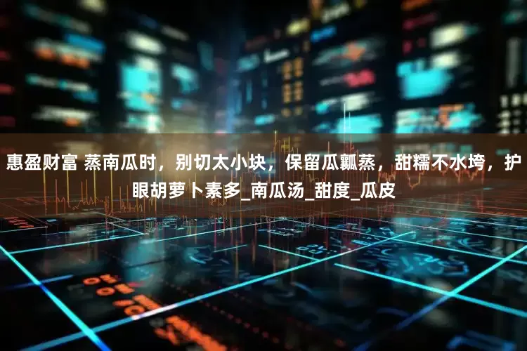 惠盈财富 蒸南瓜时，别切太小块，保留瓜瓤蒸，甜糯不水垮，护眼胡萝卜素多_南瓜汤_甜度_瓜皮