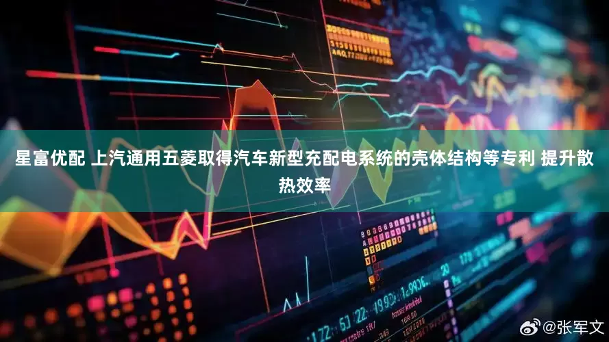 星富优配 上汽通用五菱取得汽车新型充配电系统的壳体结构等专利 提升散热效率