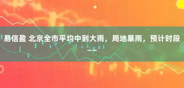 易信盈 北京全市平均中到大雨，局地暴雨，预计时段——