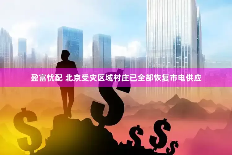 盈富忧配 北京受灾区域村庄已全部恢复市电供应