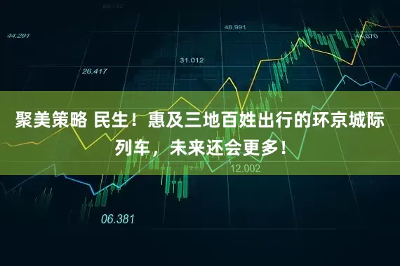 聚美策略 民生！惠及三地百姓出行的环京城际列车，未来还会更多！