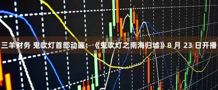 三羊财务 鬼吹灯首部动画：《鬼吹灯之南海归墟》8 月 23 日开播