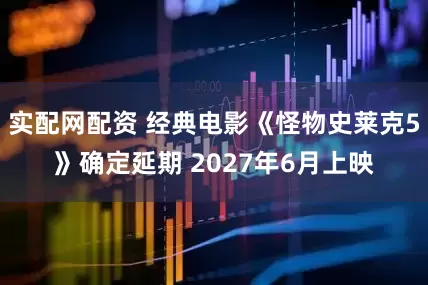 实配网配资 经典电影《怪物史莱克5》确定延期 2027年6月上映