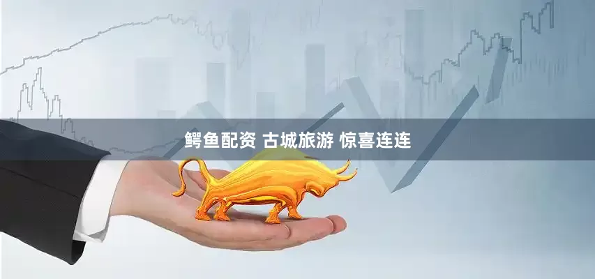 鳄鱼配资 古城旅游 惊喜连连