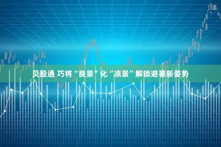 贝股通 巧将“良景”化“凉景”解锁避暑新姿势