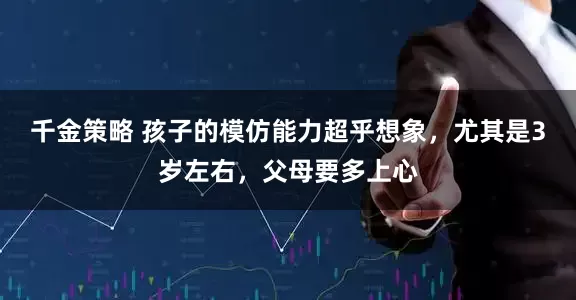 千金策略 孩子的模仿能力超乎想象，尤其是3岁左右，父母要多上心