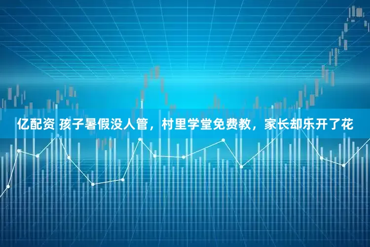 亿配资 孩子暑假没人管，村里学堂免费教，家长却乐开了花