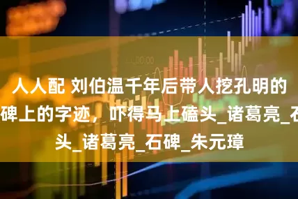 人人配 刘伯温千年后带人挖孔明的墓，但看到碑上的字迹，吓得马上磕头_诸葛亮_石碑_朱元璋