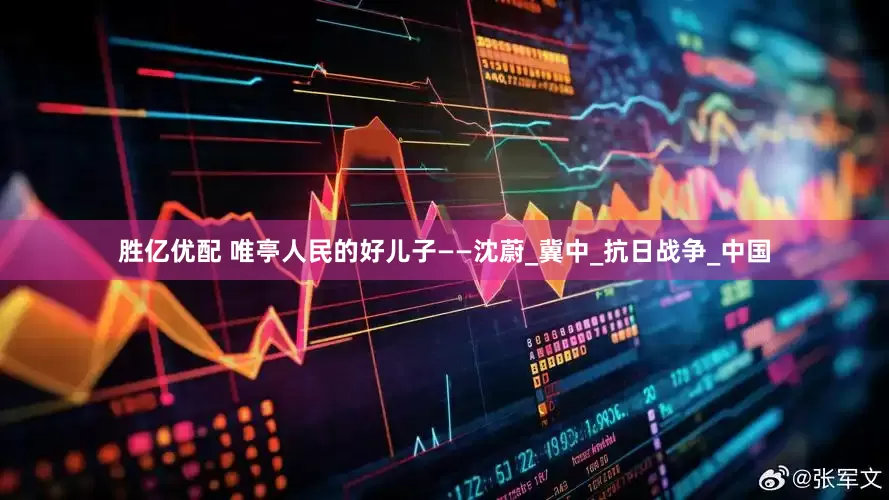 胜亿优配 唯亭人民的好儿子——沈蔚_冀中_抗日战争_中国