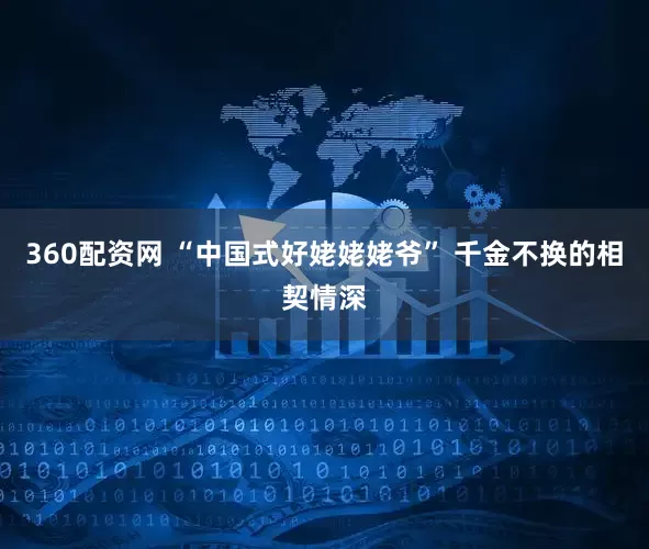 360配资网 “中国式好姥姥姥爷” 千金不换的相契情深