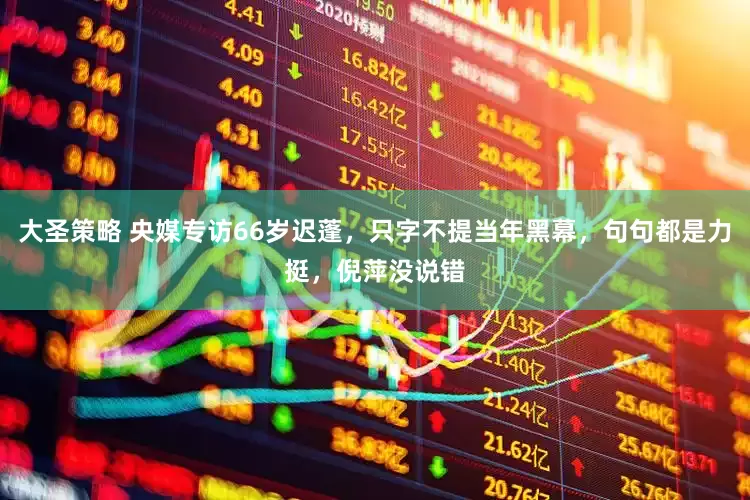 大圣策略 央媒专访66岁迟蓬，只字不提当年黑幕，句句都是力挺，倪萍没说错