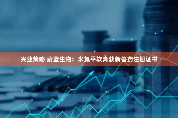 兴业策略 蔚蓝生物：米氮平软膏获新兽药注册证书