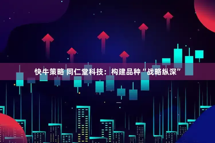 快牛策略 同仁堂科技：构建品种“战略纵深”