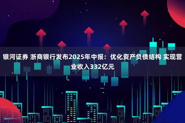 银河证券 浙商银行发布2025年中报：优化资产负债结构 实现营业收入332亿元