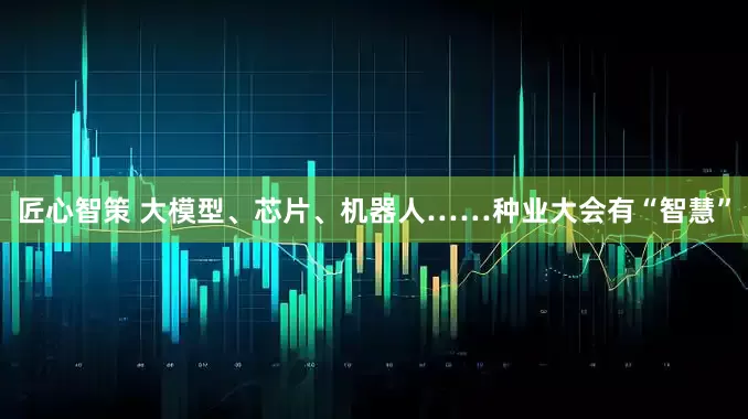 匠心智策 大模型、芯片、机器人……种业大会有“智慧”