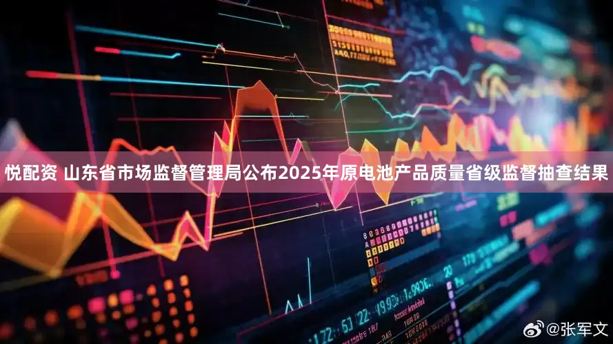 悦配资 山东省市场监督管理局公布2025年原电池产品质量省级监督抽查结果