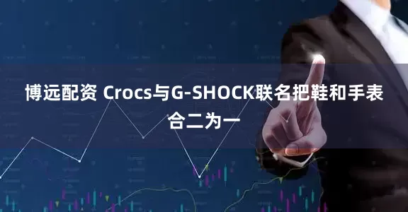 博远配资 Crocs与G-SHOCK联名把鞋和手表合二为一