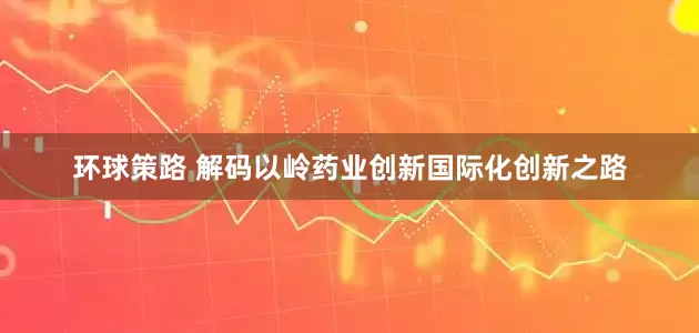环球策路 解码以岭药业创新国际化创新之路
