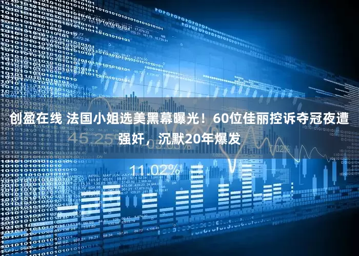 创盈在线 法国小姐选美黑幕曝光！60位佳丽控诉夺冠夜遭强奸，沉默20年爆发
