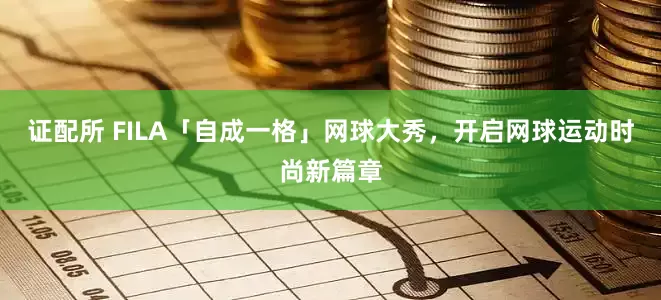 证配所 FILA「自成一格」网球大秀，开启网球运动时尚新篇章